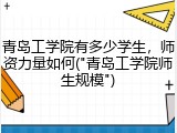 青岛工学院有多少学生，师资力量如何("青岛工学院师生规模")
