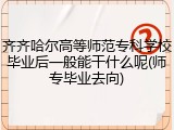 齐齐哈尔高等师范专科学校毕业后一般能干什么呢(师专毕业去向)