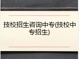 技校招生咨询中专(技校中专招生)