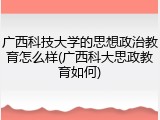 广西科技大学的思想政治教育怎么样(广西科大思政教育如何)