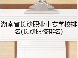 湖南省长沙职业中专学校排名(长沙职校排名)