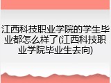 江西科技职业学院的学生毕业都怎么样了(江西科技职业学院毕业生去向)