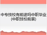 中专技校有前途吗中职毕业(中职技校前景)