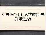 中专适合上什么学校(中专升学选择)