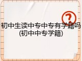 初中生读中专中专有学籍吗(初中中专学籍)