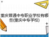 重庆普通中专职业学校有哪些(重庆中专学校)