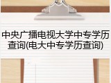 中央广播电视大学中专学历查询(电大中专学历查询)