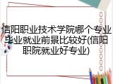 信阳职业技术学院哪个专业毕业就业前景比较好(信阳职院就业好专业)