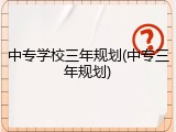 中专学校三年规划(中专三年规划)