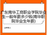 广东南华工商职业学院毕业生一般年薪多少钱(南华职院毕业生年薪)