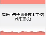 咸阳中专类职业技术学校(咸阳职校)