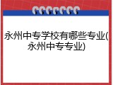永州中专学校有哪些专业(永州中专专业)