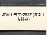 淮南中专学校排名(淮南中专排名)