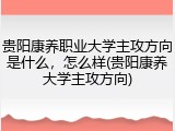 贵阳康养职业大学主攻方向是什么，怎么样(贵阳康养大学主攻方向)