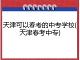 天津可以春考的中专学校(天津春考中专)