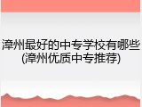 漳州最好的中专学校有哪些(漳州优质中专推荐)