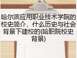 哈尔滨应用职业技术学院的校史简介，什么历史与社会背景下建校的(哈职院校史背景)
