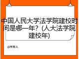 中国人民大学法学院建校时间是哪一年？(人大法学院建校年)