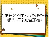 河南有名的中专学校职校有哪些(河南知名职校)