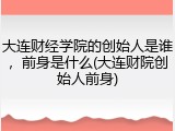 大连财经学院的创始人是谁，前身是什么(大连财院创始人前身)