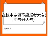 在校中专能不能报考大专(中专升大专)