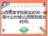 山西警察学院报名时间一般是什么时候(山西警院报名时间)