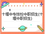 十堰中专技校中职招生(十堰中职招生)