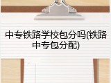 中专铁路学校包分吗(铁路中专包分配)