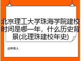 北京理工大学珠海学院建校时间是哪一年，什么历史背景(北理珠建校年史)