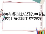 上海有哪些比较好的中专技校(上海优质中专技校)