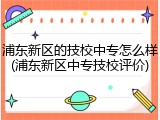 浦东新区的技校中专怎么样(浦东新区中专技校评价)