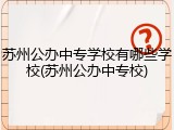 苏州公办中专学校有哪些学校(苏州公办中专校)