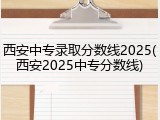 西安中专录取分数线2025(西安2025中专分数线)