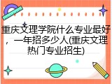 重庆文理学院什么专业最好，一年招多少人(重庆文理热门专业招生)