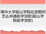 南华大学船山学院在读期间怎么申请助学贷款(船山学院助学贷款)