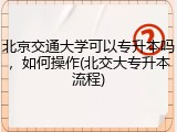 北京交通大学可以专升本吗，如何操作(北交大专升本流程)