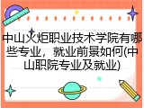 中山火炬职业技术学院有哪些专业，就业前景如何(中山职院专业及就业)