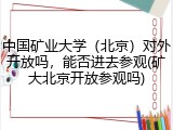 中国矿业大学（北京）对外开放吗，能否进去参观(矿大北京开放参观吗)