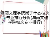 湖南文理学院属于什么档次，专业排行分析(湖南文理学院档次专业排行)