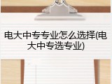 电大中专专业怎么选择(电大中专选专业)