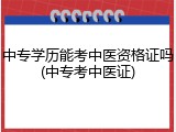 中专学历能考中医资格证吗(中专考中医证)