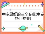 中专最好的三个专业(中专热门专业)