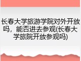 长春大学旅游学院对外开放吗，能否进去参观(长春大学旅院开放参观吗)