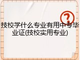 技校学什么专业有用中专毕业证(技校实用专业)