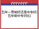 五年一贯制好还是中专好(五年制中专对比)