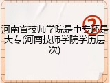 河南省技师学院是中专还是大专(河南技师学院学历层次)