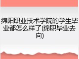 绵阳职业技术学院的学生毕业都怎么样了(绵职毕业去向)