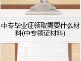 中专毕业证领取需要什么材料(中专领证材料)
