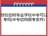 技校幼师专业学校中专可以考吗(中专幼师报考条件)