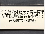 广东外语外贸大学南国商学院可以进校后转专业吗？(南商转专业政策)